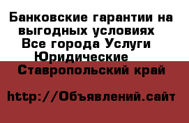 Банковские гарантии на выгодных условиях - Все города Услуги » Юридические   . Ставропольский край